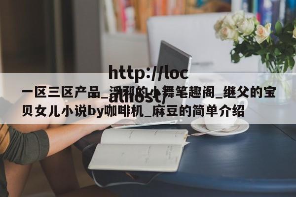 一区三区产品_浮邪的小舞笔趣阁_继父的宝贝女儿小说by咖啡机_麻豆的简单介绍