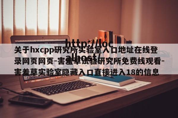 关于hxcpp研究所实验室入口地址在线登录网页网页-害羞草试验研究所免费线观看-害羞草实验室隐藏入口直接进入18的信息
